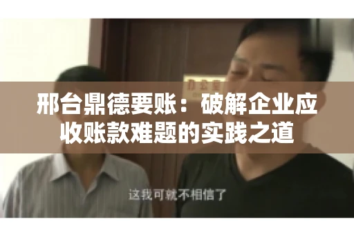 邢台鼎德要账：破解企业应收账款难题的实践之道