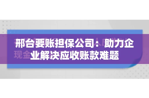 邢台要账担保公司：助力企业解决应收账款难题