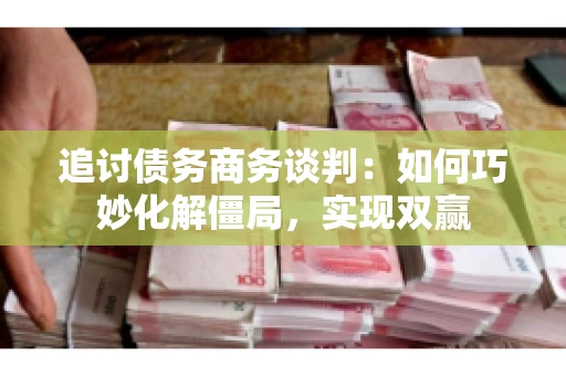 追讨债务商务谈判：如何巧妙化解僵局，实现双赢