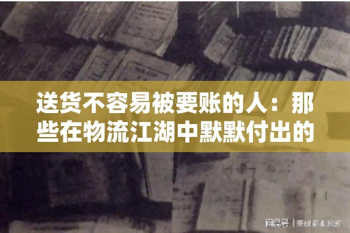 送货不容易被要账的人：那些在物流江湖中默默付出的身影
