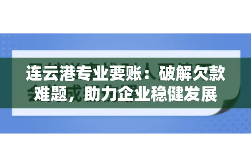 连云港专业要账：破解欠款难题，助力企业稳健发展