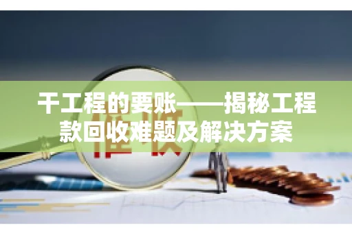 干工程的要账——揭秘工程款回收难题及解决方案