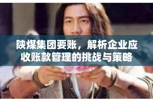 陕煤集团要账，解析企业应收账款管理的挑战与策略