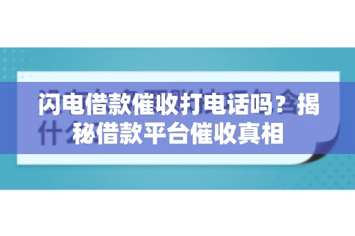 闪电借款催收打电话吗？揭秘借款平台催收真相