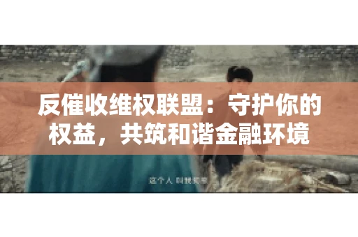 反催收维权联盟：守护你的权益，共筑和谐金融环境