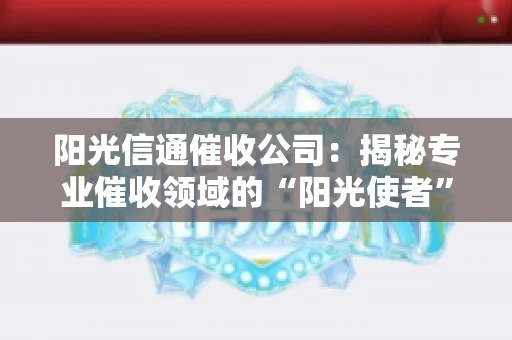 阳光信通催收公司：揭秘专业催收领域的“阳光使者”