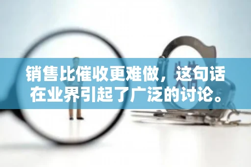 销售比催收更难做，这句话在业界引起了广泛的讨论。在我看来，这句话并非空穴来风，而是基于实际工作经验和观察得出的结论。今天，我就来和大家聊聊这个话题，从销售和催收的实际情况出发，探讨为什么销售比催收更难做。