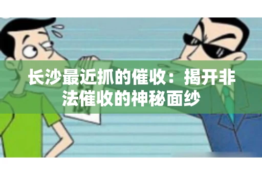 长沙最近抓的催收：揭开非法催收的神秘面纱