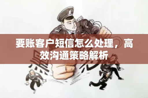 要账客户短信怎么处理，高效沟通策略解析
