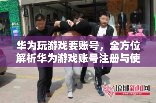 华为玩游戏要账号，全方位解析华为游戏账号注册与使用