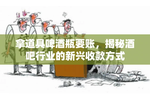 拿道具啤酒瓶要账,揭秘酒吧行业的新兴收款方式 拿道具啤酒瓶要账,揭秘酒吧行业的新兴收款方式