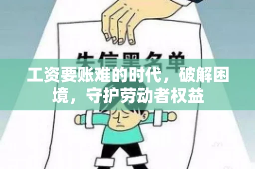工资要账难的时代，破解困境，守护劳动者权益