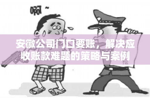 安徽公司门口要账，解决应收账款难题的策略与案例