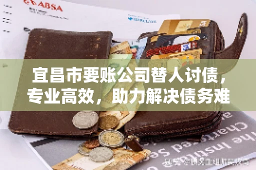 宜昌市要账公司替人讨债，专业高效，助力解决债务难题