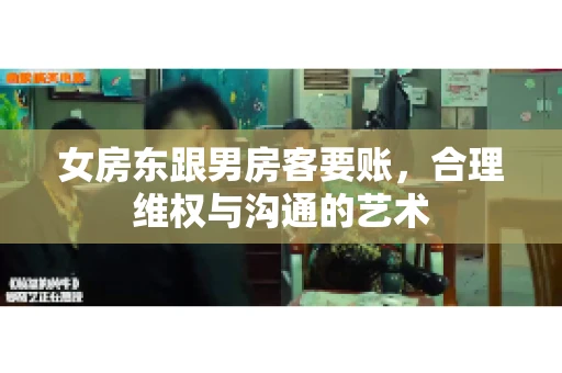 女房东跟男房客要账，合理维权与沟通的艺术