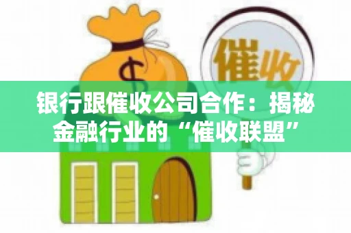 银行跟催收公司合作：揭秘金融行业的“催收联盟”