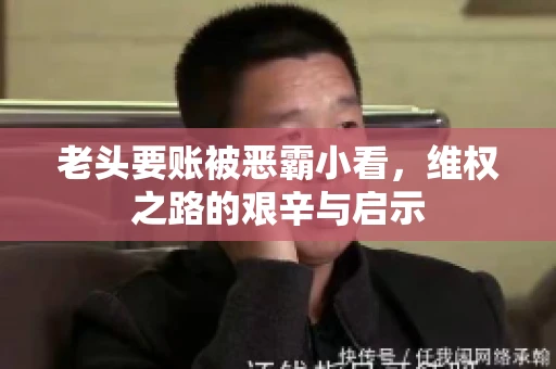 老头要账被恶霸小看，维权之路的艰辛与启示