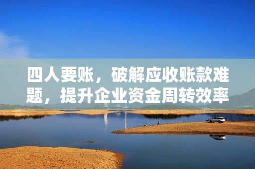 四人要账，破解应收账款难题，提升企业资金周转效率